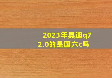 2023年奥迪q7 2.0的是国六c吗